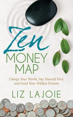 Zen Money Map: Charge Your Worth, Pay Yourself First and Fund Your Wildest Dreams by Lajoie, Liz