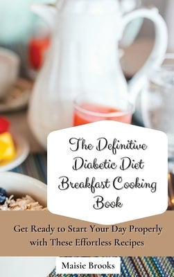 The Definitive Diabetic Diet Breakfast Cooking Book: Get Ready to Start Your Day Properly with These Effortless Recipes by Brooks, Maisie
