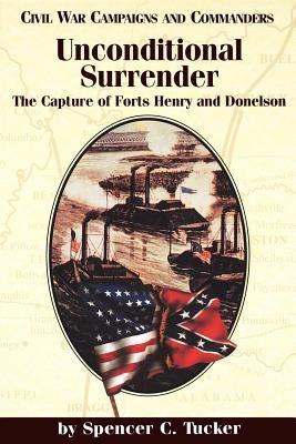 Unconditional Surrender: The Capture of Forts Henry and Donelson by Tucker, Spencer C.