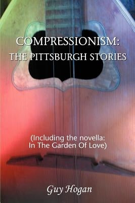 Compressionism: The Pittsburgh Stories: (Including the novella: In The Garden Of Love) by Hogan, Guy