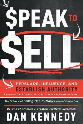 Speak to Sell: Persuade, Influence, and Establish Authority & Promote Your Products, Services, Practice, Business, or Cause by Kennedy, Dan