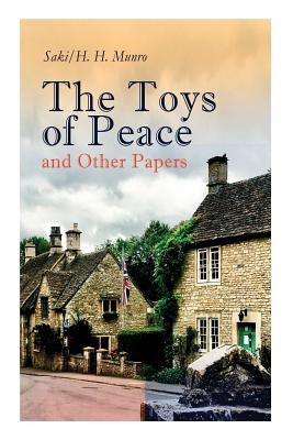 The Toys of Peace and Other Papers: 33 Stories: The Wolves of Cernogratz, The Penance, The Phantom Luncheon, Bertie's Christmas Eve, The Interlopers, by Saki, H. H. Munro