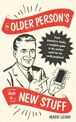 The Older Person's Guide to New Stuff: From Android to Zoella, a Complete Guide to the Modern World for the Easily Perplexed by Leigh, Mark