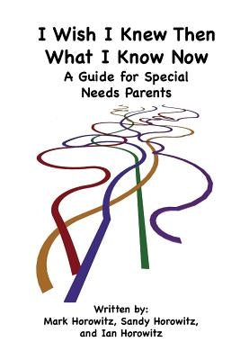 I Wish I Knew Then What I Know Now: A Guide for Special Needs Parents by Horowitz, Mark