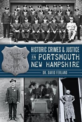 Historic Crimes & Justice in Portsmouth, New Hampshire by Ferland, Dr David