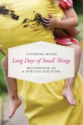 Long Days of Small Things: Motherhood as a Spiritual Discipline by McNiel, Catherine