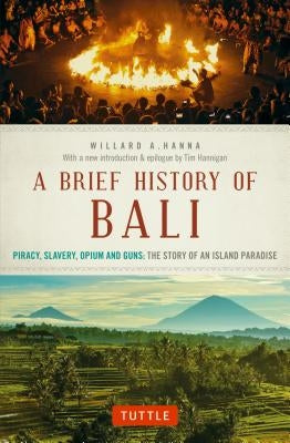 A Brief History of Bali: Piracy, Slavery, Opium and Guns: The Story of an Island Paradise by Hanna, Willard A.