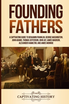 Founding Fathers: A Captivating Guide to Benjamin Franklin, George Washington, John Adams, Thomas Jefferson, John Jay, James Madison, Al by History, Captivating