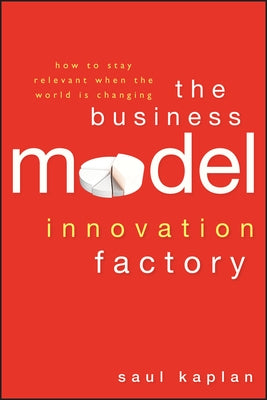 The Business Model Innovation Factory: How to Stay Relevant When the World Is Changing by Kaplan, Saul