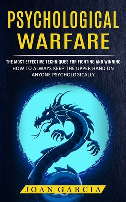 Psychological Warfare: The Most Effective Techniques For Fighting And Winning (How To Always Keep The Upper Hand On Anyone Psychologically) by Garcia, Joan