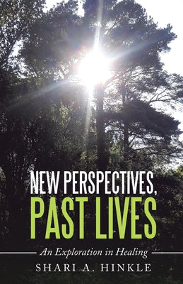New Perspectives, Past Lives: An Exploration in Healing by Shari a Hinkle