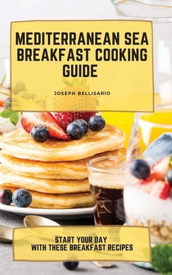 Mediterranean Sea Breakfast Cooking Guide: Start your Day with These Breakfast Recipes by Bellisario, Joseph