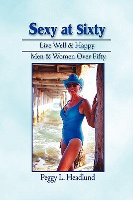 Sexy at Sixty: Live Well & Happy: Men & Women Over Fifty! by Headlund, Peggy L.