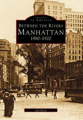 Manhattan: Between the Rivers, 1880-1920 by Hirsh, Jeff