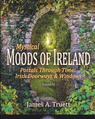 Portals Through Time - Irish Doorways & Windows: Mystical Moods of Ireland, Vol. VI by Truett, James a.
