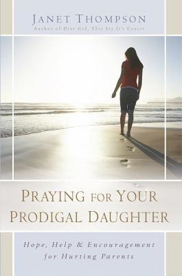Praying for Your Prodigal Daughter: Hope, Help & Encouragement for Hurting Parents by Thompson, Janet