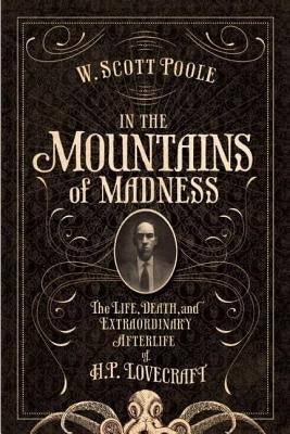 In the Mountains of Madness: The Life and Extraordinary Afterlife of H.P. Lovecraft by Poole, W. Scott