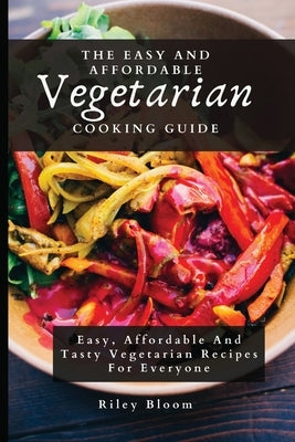 The Easy And Affordable Vegetarian Cooking Guide: Easy, Affordable And Tasty Vegetarian Recipes For Everyone by Bloom, Riley