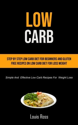 Low Carb: Step By Step Low Carb Diet For Beginners And Gluten Free Recipes On Low Carb Diet For Loss Weight (Simple And Effectiv by Ross, Louis