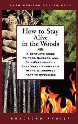 How to Stay Alive in the Woods: A Complete Guide to Food, Shelter, and Self-Preservation That Makes Starvation in the Wilderness Next to Impossible by Angier, Bradford