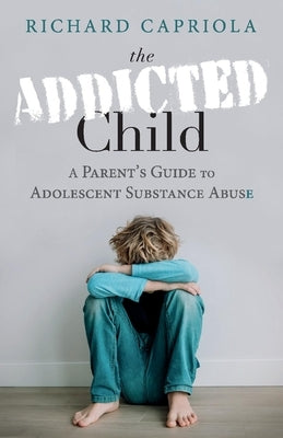 The Addicted Child: A Parent's Guide to Adolescent Substance Abuse by Capriola, Richard