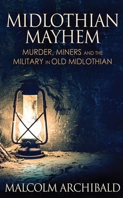 Midlothian Mayhem: Murder, Miners and the Military in Old Midlothian by Archibald, Malcolm