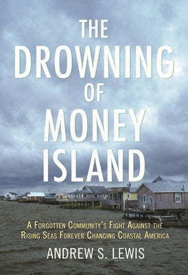 The Drowning of Money Island: A Forgotten Community's Fight Against the Rising Seas Forever Changing Coastal America by Lewis, Andrew S.