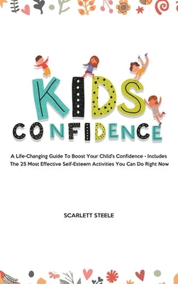 Kids Confidence: A Life-Changing Guide to Boost Your Child's Confidence - Includes The 25 Most Effective Self-Esteem Activities You Can by Steele, Scarlett