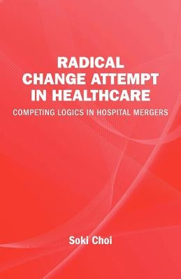 Radical Change Attempt in Healthcare - Competing Logics in Hospital Mergers by Choi, Soki