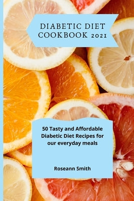 Diabetic Diet Cookbook 2021: 50 Tasty and Affordable Diabetic Diet Recipes for our everyday meals by Smith, Roseann