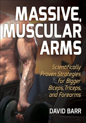 Massive, Muscular Arms: Scientifically Proven Strategies for Bigger Biceps, Triceps, and Forearms by Barr, David