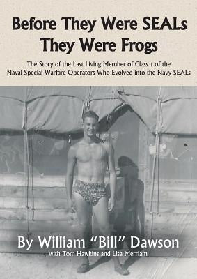 Before They Were SEALs They Were Frogs: The Story of the Last Living Member of Class 1 of the Naval Special Warfare Operators Who Evolved into the Nav by Dawson, William
