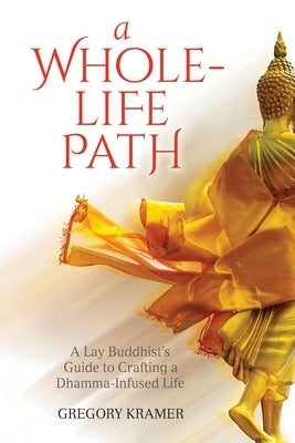 A Whole-Life Path: A Lay Buddhist's Guide to Crafting a Dhamma-Infused Life by Kramer, Gregory