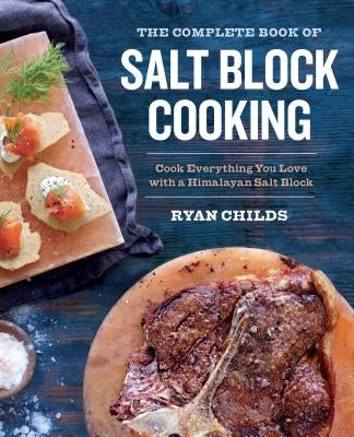 The Complete Book of Salt Block Cooking: Cook Everything You Love with a Himalayan Salt Block by Childs, Ryan