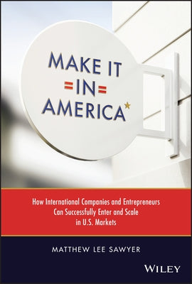 Make It in America: How International Companies and Entrepreneurs Can Successfully Enter and Scale in U.S. Markets by Sawyer, Matthew Lee