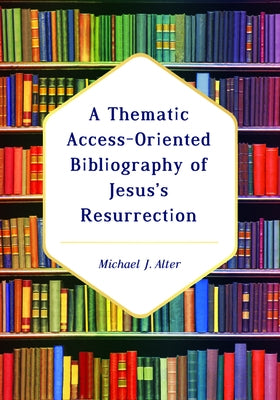 A Thematic Access-Oriented Bibliography of Jesus's Resurrection by Alter, Michael J.
