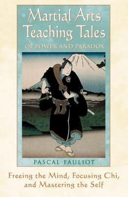 Martial Arts Teaching Tales of Power and Paradox: Freeing the Mind, Focusing Chi, and Mastering the Self by Fauliot, Pascal