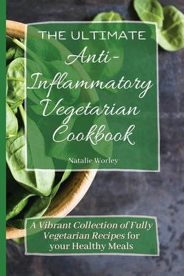 The Ultimate Anti-Inflammatory Vegetarian Cookbook: A Vibrant Collection of Fully Vegetarian Recipes for your Healthy Meals by Worley, Natalie