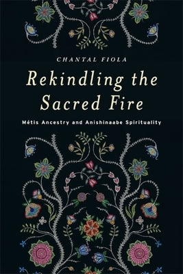 Rekindling the Sacred Fire: Métis Ancestry and Anishinaabe Spirituality by Fiola, Chantal