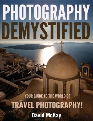 Photography Demystified: Your Guide to the World of Travel Photography by McKay, David