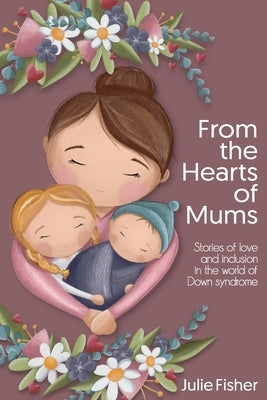From the Hearts of Mums: Stories of love and inclusion in the world of Down Syndrome by Fisher, Julie