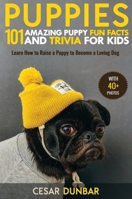Puppies: 101 Amazing Puppy Fun Facts and Trivia for Kids - Learn How to Raise a Puppy to Become a Loving Dog (WITH 40+ PHOTOS!) by Dunbar, Cesar