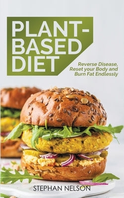 Plant-Based Diet: Reverse Disease, Reset Your Body and Burn Fat Endlessly, 30 Delicious and Easy to Make Healthy Recipes by Nelson, Stephan