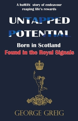 Untapped Potential: Born in Scotland, Found in the Royal Signals by Greig, George
