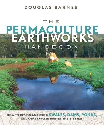 The Permaculture Earthworks Handbook: How to Design and Build Swales, Dams, Ponds, and Other Water Harvesting Systems by Barnes, Douglas