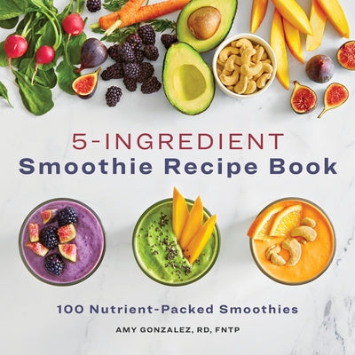 5 Ingredient Smoothie Recipe Book: 100 Nutrient-Packed Smoothies by Gonzalez, Amy, Rd LD