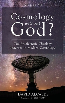 Cosmology Without God?: The Problematic Theology Inherent in Modern Cosmology by Alcalde, David