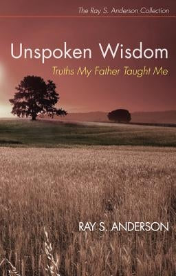 Unspoken Wisdom: Truths My Father Taught Me by Anderson, Ray S.