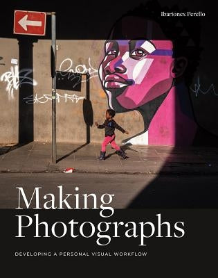 Making Photographs: Developing a Personal Visual Workflow by Perello, Ibarionex