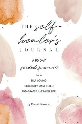 The Self-Healer's Journal: A 90 Day Guided Journal for a Self-Loving, Soulfully Manifested, Grateful-As-Hell Life by Havekost, Rachel